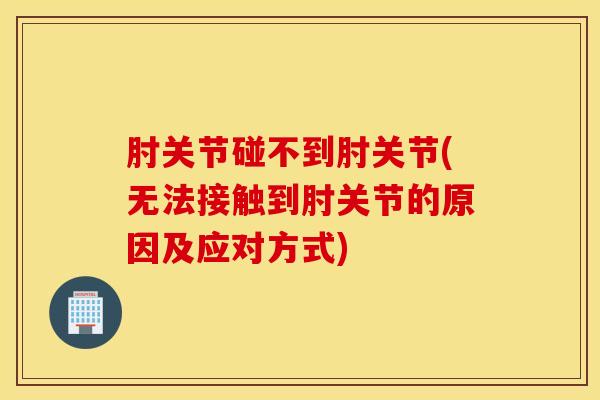 肘关节碰不到肘关节(无法接触到肘关节的原因及应对方式)