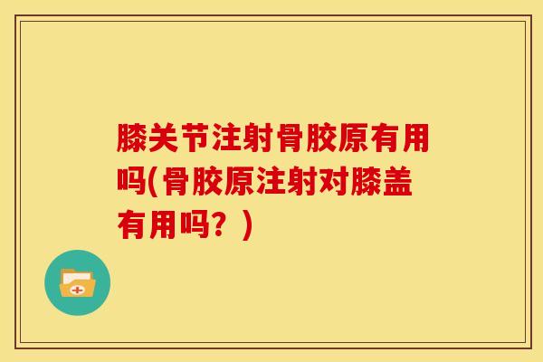 膝关节注射骨胶原有用吗(骨胶原注射对膝盖有用吗？)