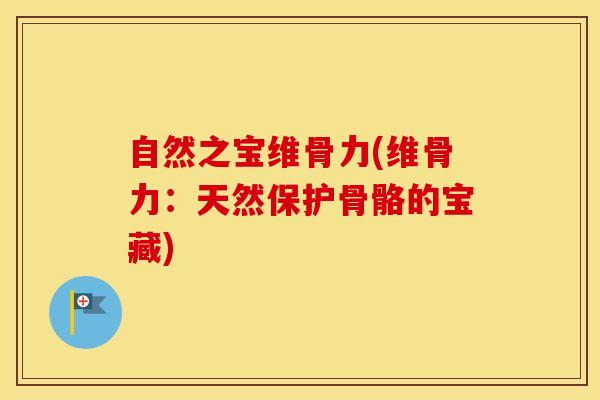 自然之宝维骨力(维骨力：天然保护骨骼的宝藏)