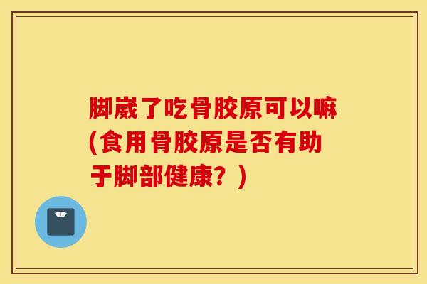 脚崴了吃骨胶原可以嘛(食用骨胶原是否有助于脚部健康？)