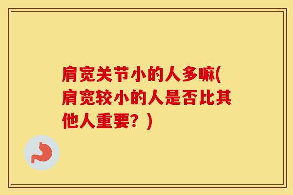 肩宽关节小的人多嘛(肩宽较小的人是否比其他人重要？)