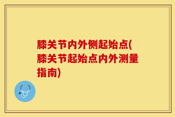 膝关节内外侧起始点(膝关节起始点内外测量指南)