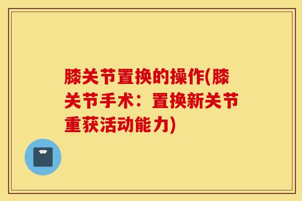 膝关节置换的操作(膝关节手术：置换新关节重获活动能力)