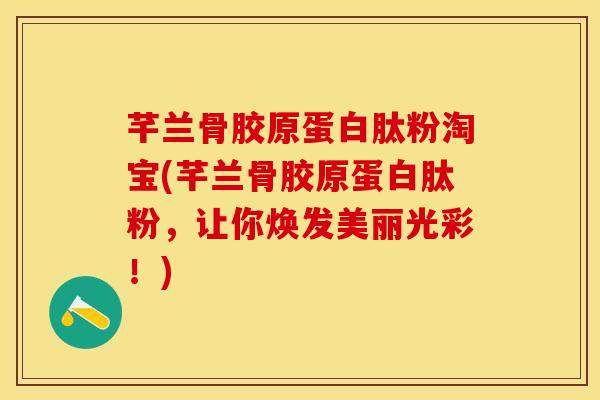 芊兰骨胶原蛋白肽粉淘宝(芊兰骨胶原蛋白肽粉，让你焕发美丽光彩！)