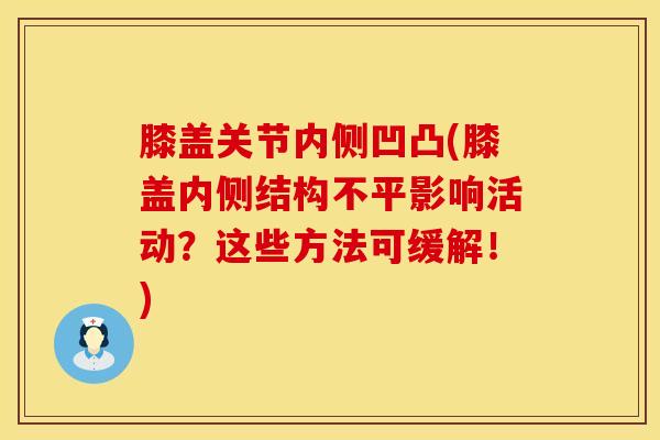 膝盖关节内侧凹凸(膝盖内侧结构不平影响活动？这些方法可缓解！)
