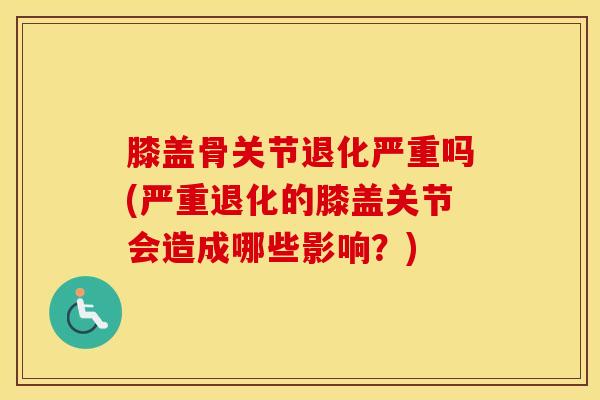 膝盖骨关节退化严重吗(严重退化的膝盖关节会造成哪些影响？)