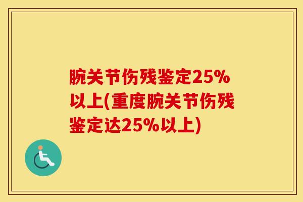 腕关节伤残鉴定25%以上(重度腕关节伤残鉴定达25%以上)