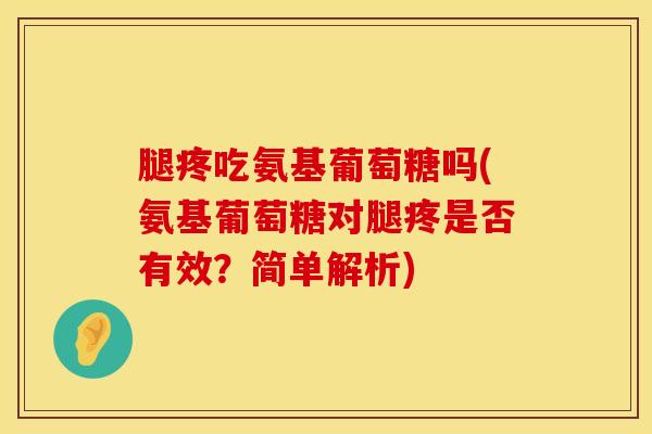 腿疼吃氨基葡萄糖吗(氨基葡萄糖对腿疼是否有效？简单解析)