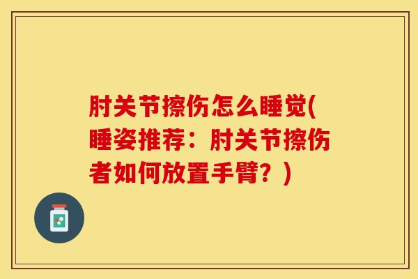 肘关节擦伤怎么睡觉(睡姿推荐:肘关节擦伤者如何放置手臂?) 肘关节擦伤怎么睡觉(睡姿推荐:肘关节擦伤者如何放置手臂?)