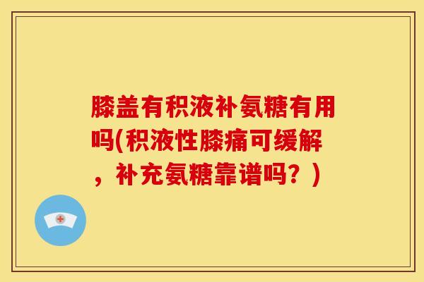 膝盖有积液补氨糖有用吗(积液性膝痛可缓解，补充氨糖靠谱吗？)