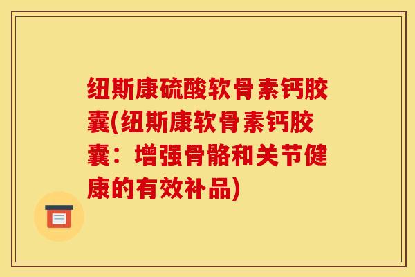 纽斯康硫酸软骨素钙胶囊(纽斯康软骨素钙胶囊：增强骨骼和关节健康的有效补品)