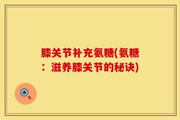 膝关节补充氨糖(氨糖：滋养膝关节的秘诀)