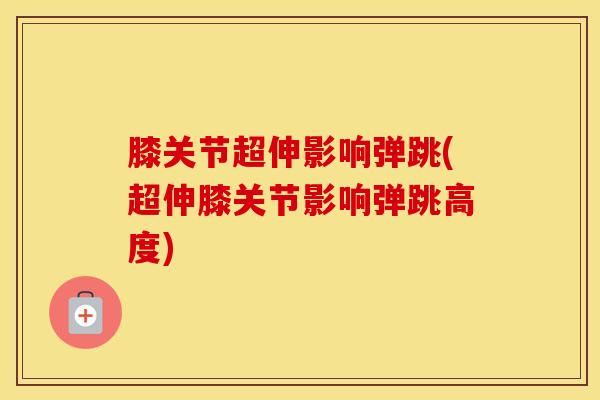 膝关节超伸影响弹跳(超伸膝关节影响弹跳高度)