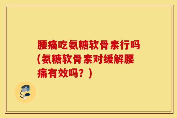 腰痛吃氨糖软骨素行吗(氨糖软骨素对缓解腰痛有效吗？)