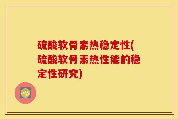 硫酸软骨素热稳定性(硫酸软骨素热性能的稳定性研究)