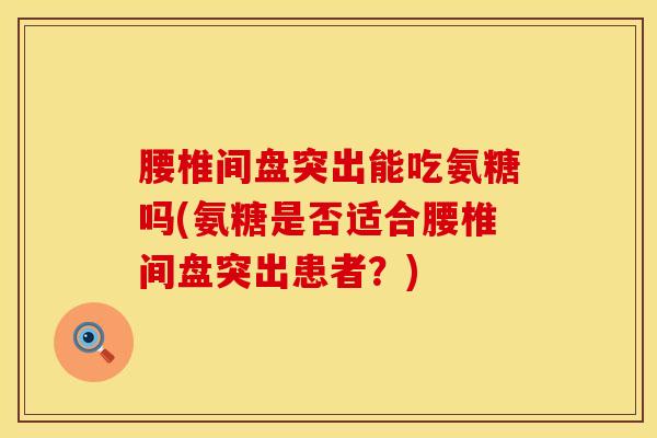 腰椎间盘突出能吃氨糖吗(氨糖是否适合腰椎间盘突出患者？)