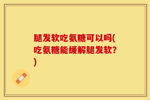 腿发软吃氨糖可以吗(吃氨糖能缓解腿发软？)