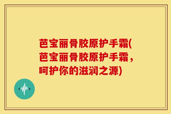 芭宝丽骨胶原护手霜(芭宝丽骨胶原护手霜，呵护你的滋润之源)
