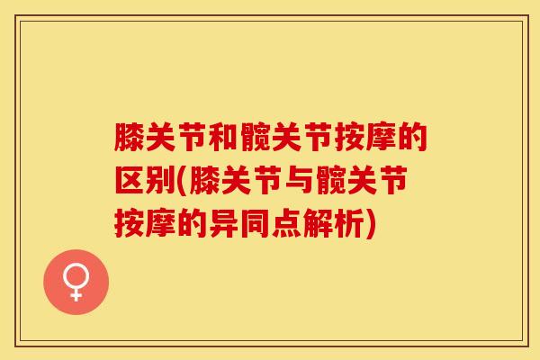 膝关节和髋关节按摩的区别(膝关节与髋关节按摩的异同点解析)