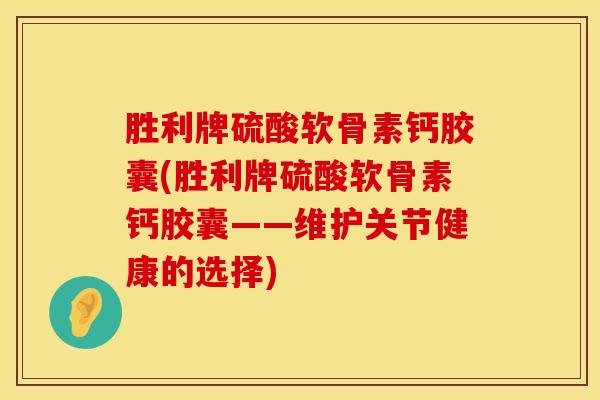 胜利牌硫酸软骨素钙胶囊(胜利牌硫酸软骨素钙胶囊——维护关节健康的选择)