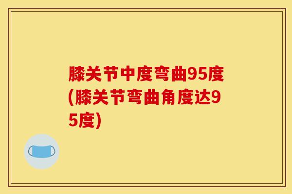 膝关节中度弯曲95度(膝关节弯曲角度达95度)