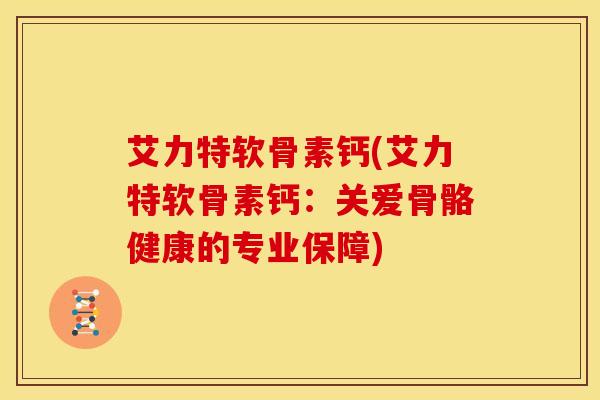 艾力特软骨素钙(艾力特软骨素钙：关爱骨骼健康的专业保障)
