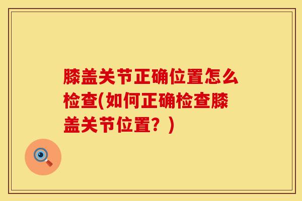 膝盖关节正确位置怎么检查(如何正确检查膝盖关节位置？)