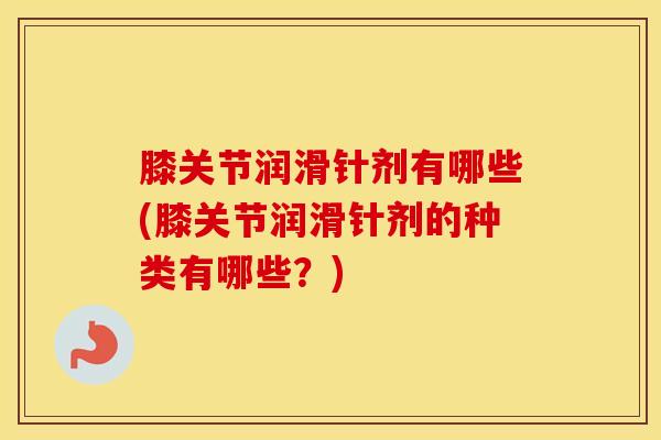 膝关节润滑针剂有哪些(膝关节润滑针剂的种类有哪些?) 膝关节润滑针剂有哪些(膝关节润滑针剂的种类有哪些?)