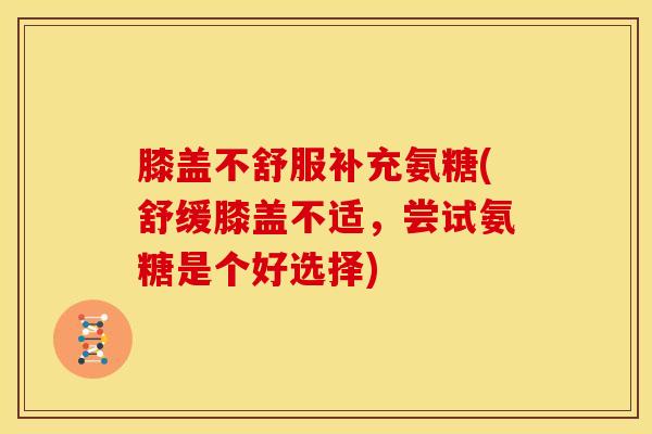 膝盖不舒服补充氨糖(舒缓膝盖不适，尝试氨糖是个好选择)