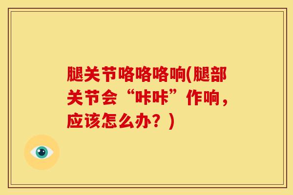 腿关节咯咯咯响(腿部关节会“咔咔”作响，应该怎么办？)