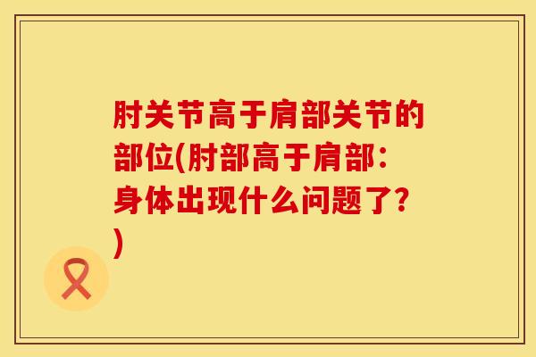 肘关节高于肩部关节的部位(肘部高于肩部：身体出现什么问题了？)