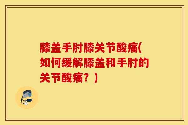 膝盖手肘膝关节酸痛(如何缓解膝盖和手肘的关节酸痛？)