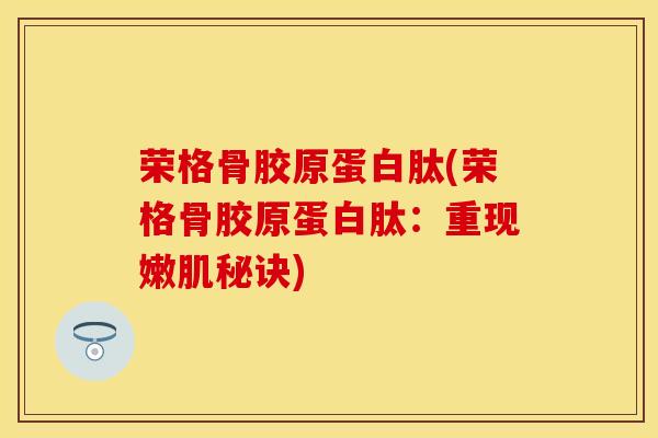 荣格骨胶原蛋白肽(荣格骨胶原蛋白肽：重现嫩肌秘诀)