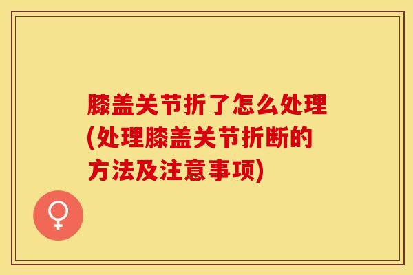 膝盖关节折了怎么处理(处理膝盖关节折断的方法及注意事项)