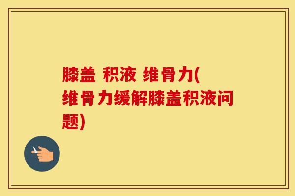 膝盖 积液 维骨力(维骨力缓解膝盖积液问题)
