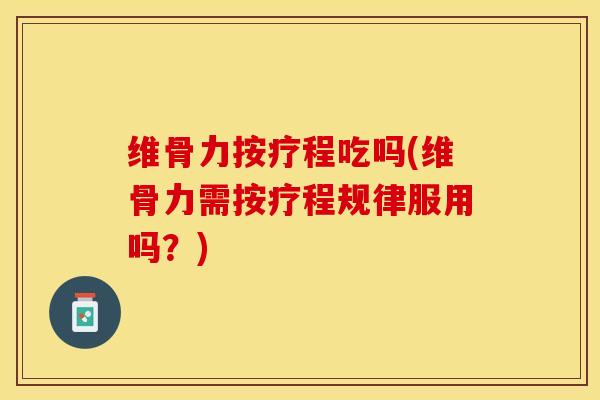 维骨力按疗程吃吗(维骨力需按疗程规律服用吗？)