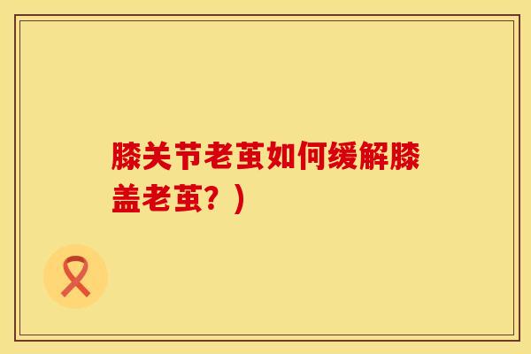 膝关节老茧如何缓解膝盖老茧？)