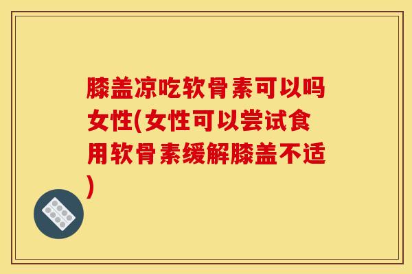膝盖凉吃软骨素可以吗女性(女性可以尝试食用软骨素缓解膝盖不适)