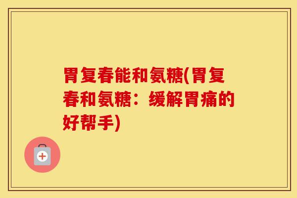 胃复春能和氨糖(胃复春和氨糖：缓解胃痛的好帮手)