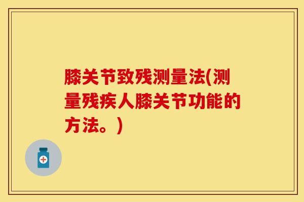 膝关节致残测量法(测量残疾人膝关节功能的方法。)