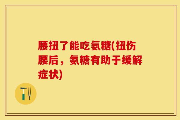 腰扭了能吃氨糖(扭伤腰后，氨糖有助于缓解症状)