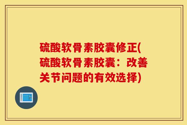 硫酸软骨素胶囊修正(硫酸软骨素胶囊：改善关节问题的有效选择)