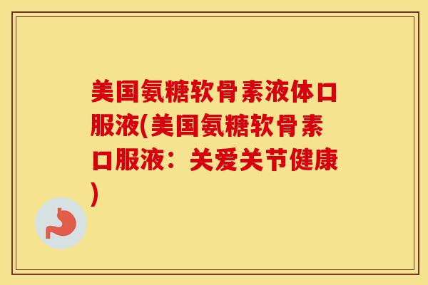美国氨糖软骨素液体口服液(美国氨糖软骨素口服液：关爱关节健康)
