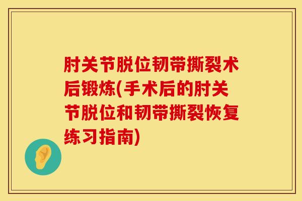 肘关节脱位韧带撕裂术后锻炼(手术后的肘关节脱位和韧带撕裂恢复练习指南) 肘关节脱位韧带撕裂术后锻炼(手术后的肘关节脱位和韧带撕裂恢复练习指南)
