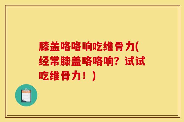 膝盖咯咯响吃维骨力(经常膝盖咯咯响？试试吃维骨力！)