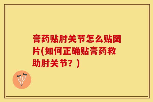 膏药贴肘关节怎么贴图片(如何正确贴膏药救助肘关节?) 膏药贴肘关节怎么贴图片(如何正确贴膏药救助肘关节?)