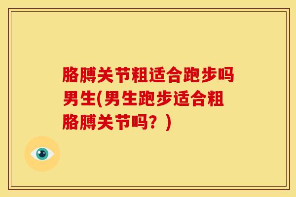 胳膊关节粗适合跑步吗男生(男生跑步适合粗胳膊关节吗？)
