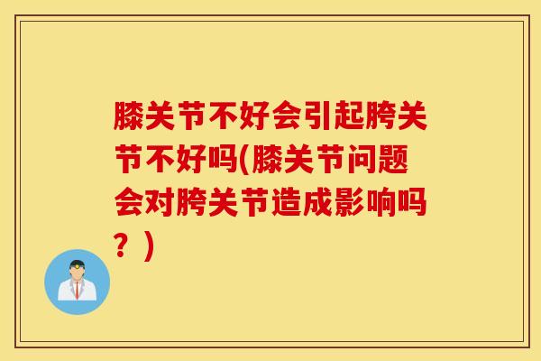 膝关节不好会引起胯关节不好吗(膝关节问题会对胯关节造成影响吗？)