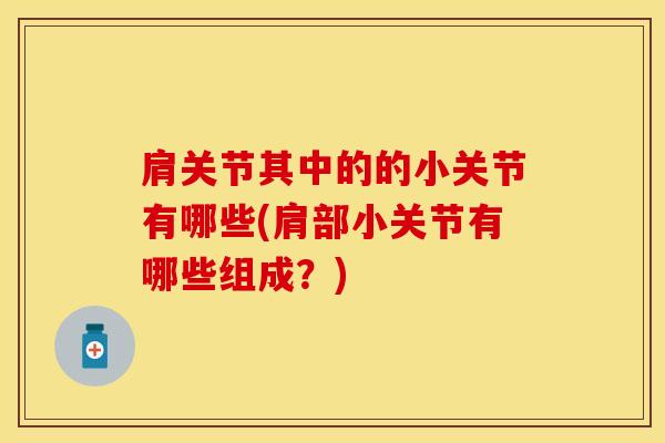 肩关节其中的的小关节有哪些(肩部小关节有哪些组成？)