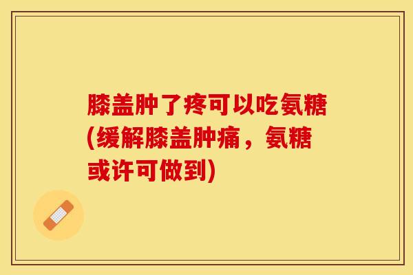 膝盖肿了疼可以吃氨糖(缓解膝盖肿痛，氨糖或许可做到)